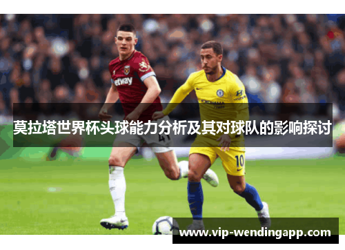 莫拉塔世界杯头球能力分析及其对球队的影响探讨