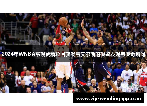 2024年WNBA常规赛精彩回放聚焦皮尔斯的极致表现与传奇瞬间