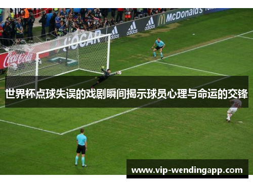 世界杯点球失误的戏剧瞬间揭示球员心理与命运的交锋