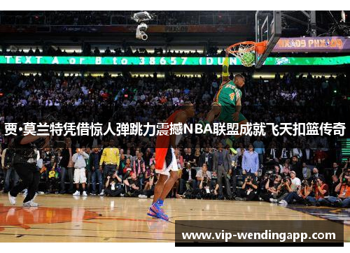 贾·莫兰特凭借惊人弹跳力震撼NBA联盟成就飞天扣篮传奇