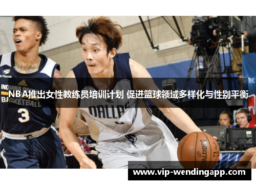 NBA推出女性教练员培训计划 促进篮球领域多样化与性别平衡