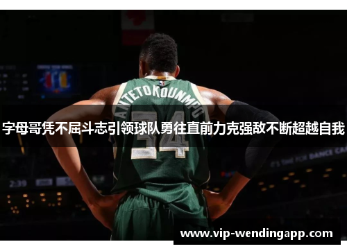 字母哥凭不屈斗志引领球队勇往直前力克强敌不断超越自我