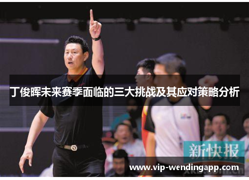 丁俊晖未来赛季面临的三大挑战及其应对策略分析 丁俊晖未来赛季面临的三大挑战及其应对策略分析