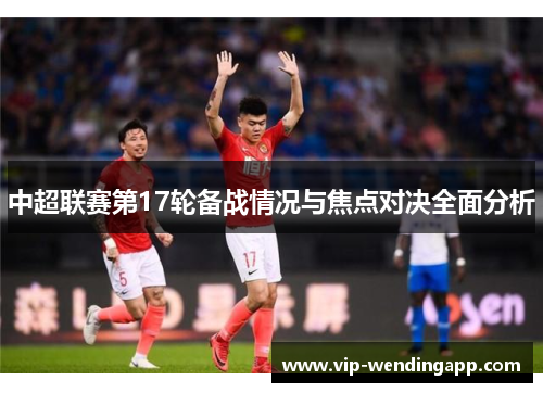 中超联赛第17轮备战情况与焦点对决全面分析 中超联赛第17轮备战情况与焦点对决全面分析