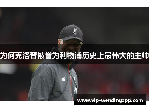 为何克洛普被誉为利物浦历史上最伟大的主帅 为何克洛普被誉为利物浦历史上最伟大的主帅