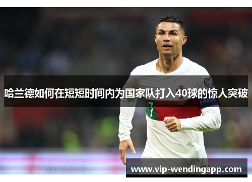 哈兰德如何在短短时间内为国家队打入40球的惊人突破