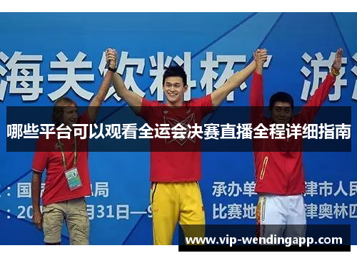 哪些平台可以观看全运会决赛直播全程详细指南 哪些平台可以观看全运会决赛直播全程详细指南