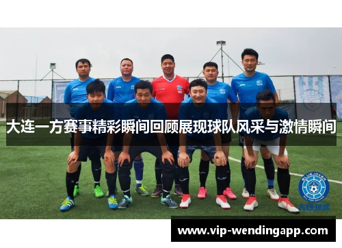 大连一方赛事精彩瞬间回顾展现球队风采与激情瞬间 大连一方赛事精彩瞬间回顾展现球队风采与激情瞬间