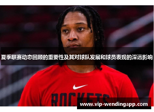 夏季联赛动态回顾的重要性及其对球队发展和球员表现的深远影响 夏季联赛动态回顾的重要性及其对球队发展和球员表现的深远影响