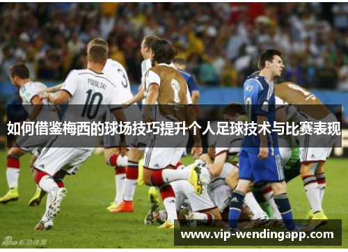 如何借鉴梅西的球场技巧提升个人足球技术与比赛表现