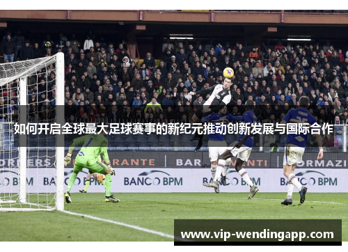 如何开启全球最大足球赛事的新纪元推动创新发展与国际合作 如何开启全球最大足球赛事的新纪元推动创新发展与国际合作