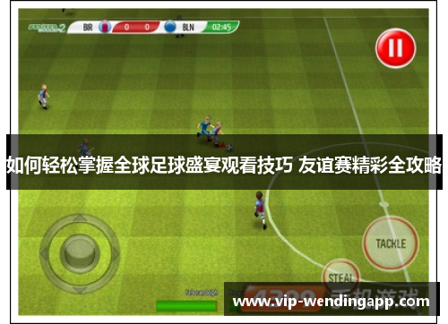 如何轻松掌握全球足球盛宴观看技巧 友谊赛精彩全攻略