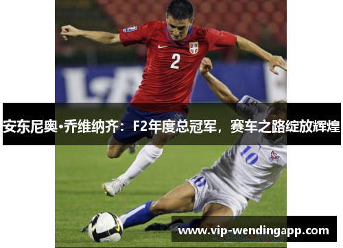 安东尼奥·乔维纳齐:F2年度总冠军,赛车之路绽放辉煌 安东尼奥·乔维纳齐:F2年度总冠军,赛车之路绽放辉煌