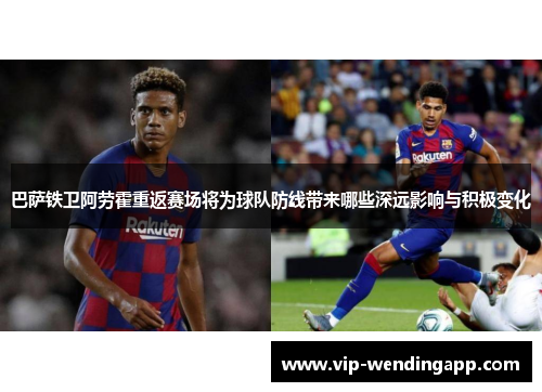 巴萨铁卫阿劳霍重返赛场将为球队防线带来哪些深远影响与积极变化 巴萨铁卫阿劳霍重返赛场将为球队防线带来哪些深远影响与积极变化