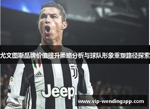 尤文图斯品牌价值提升策略分析与球队形象重塑路径探索 尤文图斯品牌价值提升策略分析与球队形象重塑路径探索