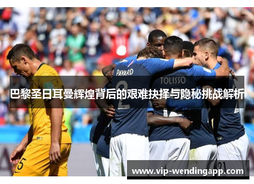 巴黎圣日耳曼辉煌背后的艰难抉择与隐秘挑战解析 巴黎圣日耳曼辉煌背后的艰难抉择与隐秘挑战解析
