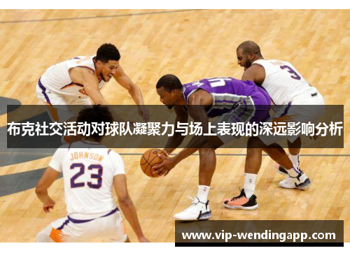 布克社交活动对球队凝聚力与场上表现的深远影响分析 布克社交活动对球队凝聚力与场上表现的深远影响分析