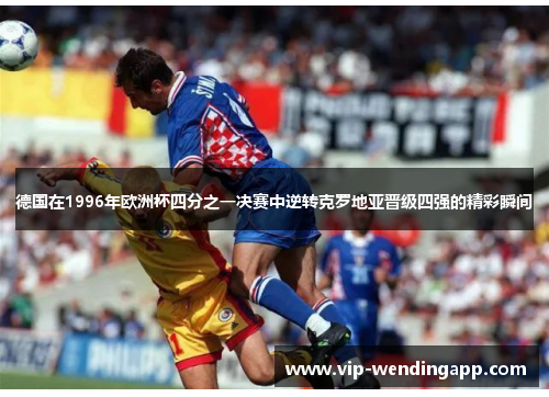 德国在1996年欧洲杯四分之一决赛中逆转克罗地亚晋级四强的精彩瞬间 德国在1996年欧洲杯四分之一决赛中逆转克罗地亚晋级四强的精彩瞬间