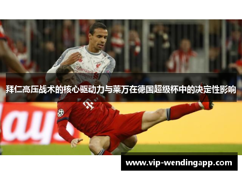 拜仁高压战术的核心驱动力与莱万在德国超级杯中的决定性影响 拜仁高压战术的核心驱动力与莱万在德国超级杯中的决定性影响