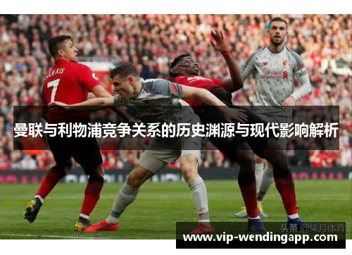 曼联与利物浦竞争关系的历史渊源与现代影响解析