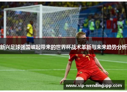 新兴足球强国崛起带来的世界杯战术革新与未来趋势分析