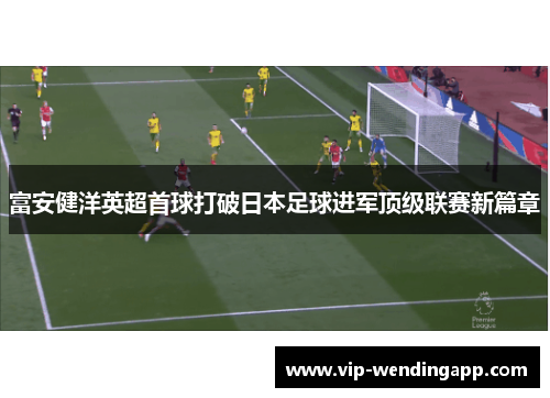 富安健洋英超首球打破日本足球进军顶级联赛新篇章