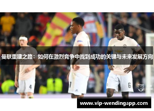 曼联重建之路:如何在激烈竞争中找到成功的关键与未来发展方向 曼联重建之路:如何在激烈竞争中找到成功的关键与未来发展方向