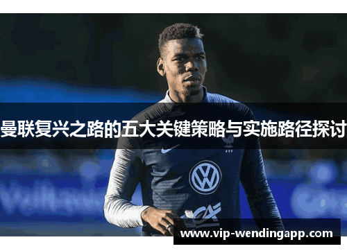 曼联复兴之路的五大关键策略与实施路径探讨 曼联复兴之路的五大关键策略与实施路径探讨