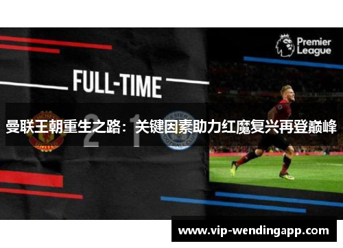 曼联王朝重生之路:关键因素助力红魔复兴再登巅峰 曼联王朝重生之路:关键因素助力红魔复兴再登巅峰