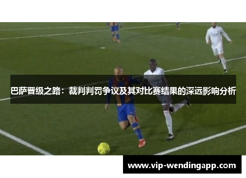 巴萨晋级之路:裁判判罚争议及其对比赛结果的深远影响分析 巴萨晋级之路:裁判判罚争议及其对比赛结果的深远影响分析