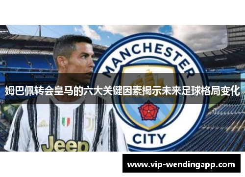 姆巴佩转会皇马的六大关键因素揭示未来足球格局变化 姆巴佩转会皇马的六大关键因素揭示未来足球格局变化