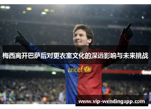 梅西离开巴萨后对更衣室文化的深远影响与未来挑战 梅西离开巴萨后对更衣室文化的深远影响与未来挑战