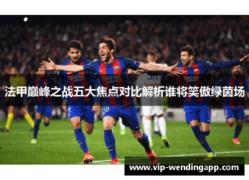 法甲巅峰之战五大焦点对比解析谁将笑傲绿茵场 法甲巅峰之战五大焦点对比解析谁将笑傲绿茵场