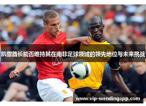 凯撒酋长能否维持其在南非足球领域的领先地位与未来挑战 凯撒酋长能否维持其在南非足球领域的领先地位与未来挑战