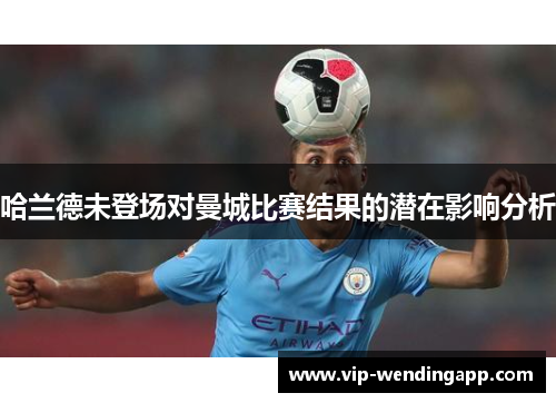 哈兰德未登场对曼城比赛结果的潜在影响分析 哈兰德未登场对曼城比赛结果的潜在影响分析