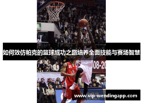 如何效仿帕克的篮球成功之路培养全面技能与赛场智慧 如何效仿帕克的篮球成功之路培养全面技能与赛场智慧