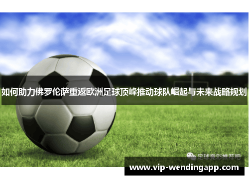 如何助力佛罗伦萨重返欧洲足球顶峰推动球队崛起与未来战略规划 如何助力佛罗伦萨重返欧洲足球顶峰推动球队崛起与未来战略规划