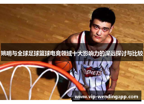 姚明与全球足球篮球电竞领域十大影响力的深远探讨与比较 姚明与全球足球篮球电竞领域十大影响力的深远探讨与比较