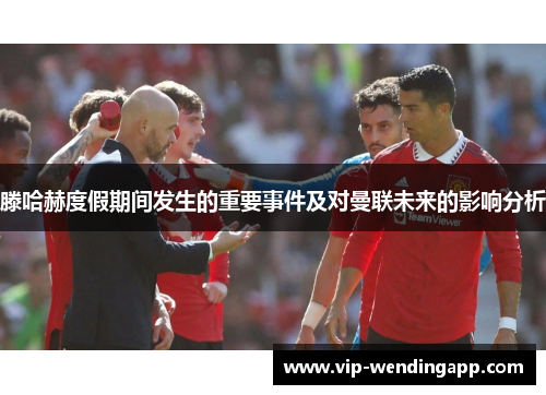 滕哈赫度假期间发生的重要事件及对曼联未来的影响分析