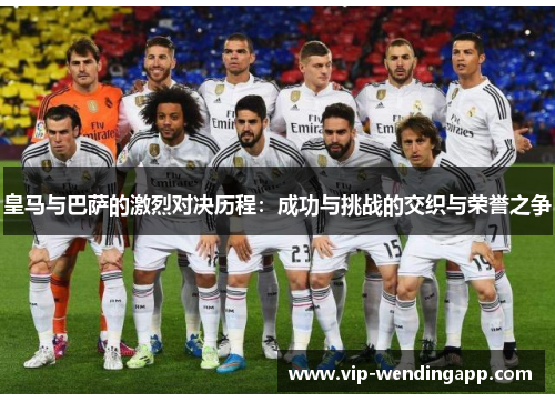 皇马与巴萨的激烈对决历程:成功与挑战的交织与荣誉之争 皇马与巴萨的激烈对决历程:成功与挑战的交织与荣誉之争