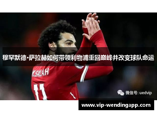 穆罕默德·萨拉赫如何带领利物浦重回巅峰并改变球队命运 穆罕默德·萨拉赫如何带领利物浦重回巅峰并改变球队命运