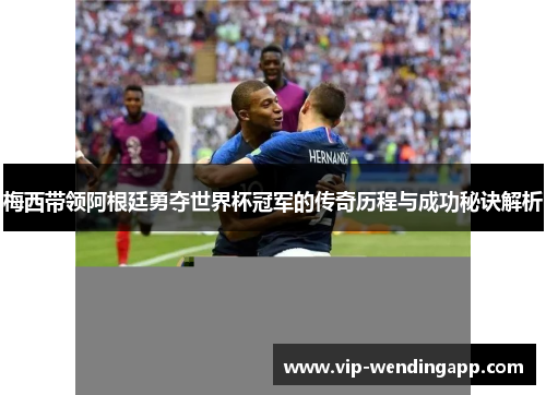 梅西带领阿根廷勇夺世界杯冠军的传奇历程与成功秘诀解析 梅西带领阿根廷勇夺世界杯冠军的传奇历程与成功秘诀解析