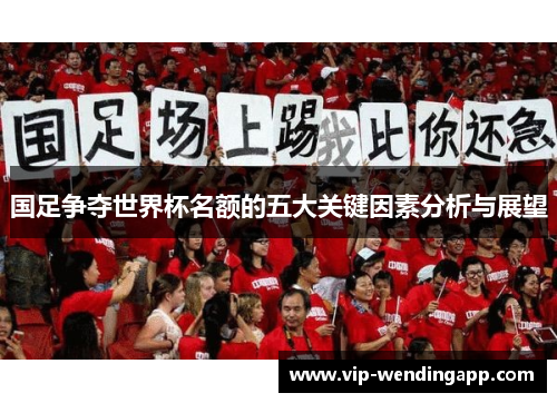 国足争夺世界杯名额的五大关键因素分析与展望 国足争夺世界杯名额的五大关键因素分析与展望