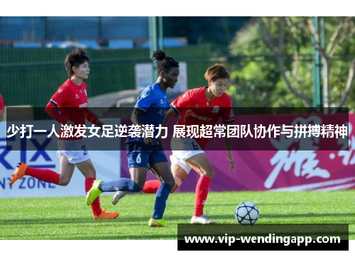 少打一人激发女足逆袭潜力 展现超常团队协作与拼搏精神