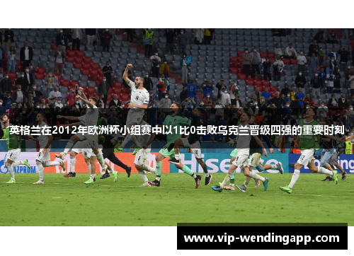 英格兰在2012年欧洲杯小组赛中以1比0击败乌克兰晋级四强的重要时刻