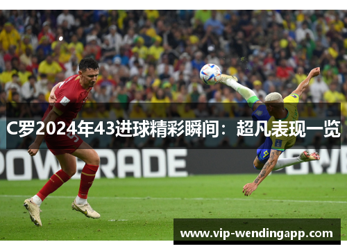 C罗2024年43进球精彩瞬间:超凡表现一览 C罗2024年43进球精彩瞬间:超凡表现一览