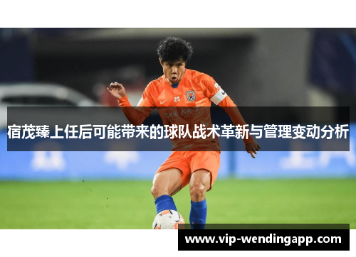 宿茂臻上任后可能带来的球队战术革新与管理变动分析