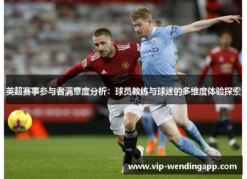 英超赛事参与者满意度分析:球员教练与球迷的多维度体验探索 英超赛事参与者满意度分析:球员教练与球迷的多维度体验探索
