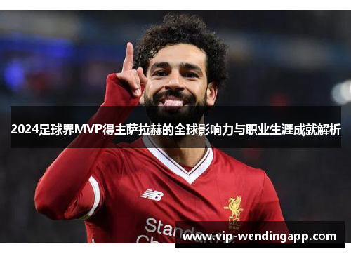 2024足球界MVP得主萨拉赫的全球影响力与职业生涯成就解析