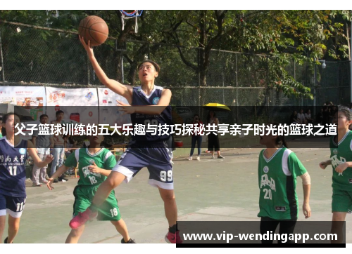 父子篮球训练的五大乐趣与技巧探秘共享亲子时光的篮球之道 父子篮球训练的五大乐趣与技巧探秘共享亲子时光的篮球之道